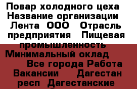 Повар холодного цеха › Название организации ­ Лента, ООО › Отрасль предприятия ­ Пищевая промышленность › Минимальный оклад ­ 29 987 - Все города Работа » Вакансии   . Дагестан респ.,Дагестанские Огни г.